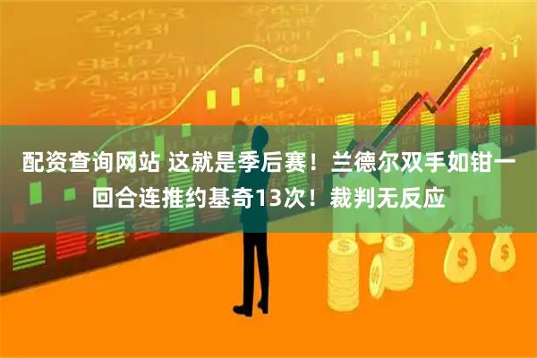 配资查询网站 这就是季后赛！兰德尔双手如钳一回合连推约基奇13次！裁判无反应