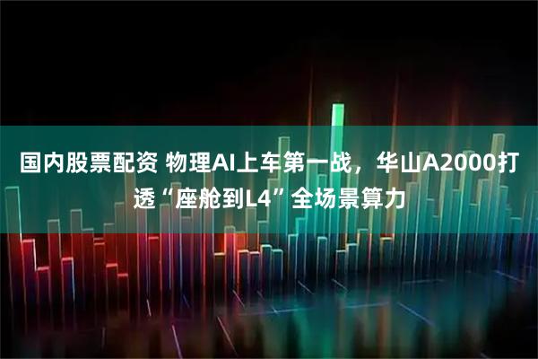 国内股票配资 物理AI上车第一战，华山A2000打透“座舱到L4”全场景算力