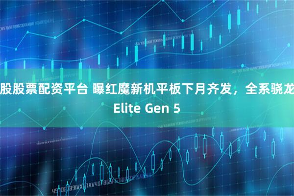 炒股股票配资平台 曝红魔新机平板下月齐发，全系骁龙8 Elite Gen 5