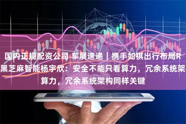 国内正规配资公司 车展速递｜携手如祺出行布局Robotaxi，黑芝麻智能杨宇欣：安全不能只看算力，冗余系统架构同样关键