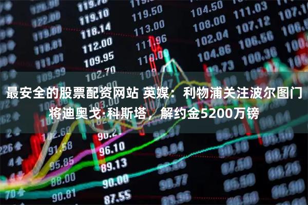 最安全的股票配资网站 英媒：利物浦关注波尔图门将迪奥戈·科斯塔，解约金5200万镑