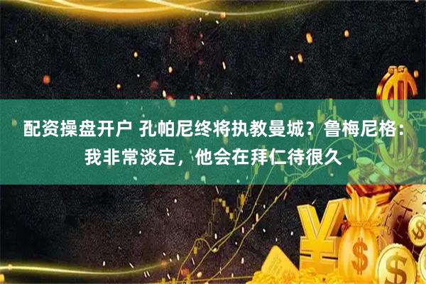 配资操盘开户 孔帕尼终将执教曼城？鲁梅尼格：我非常淡定，他会在拜仁待很久