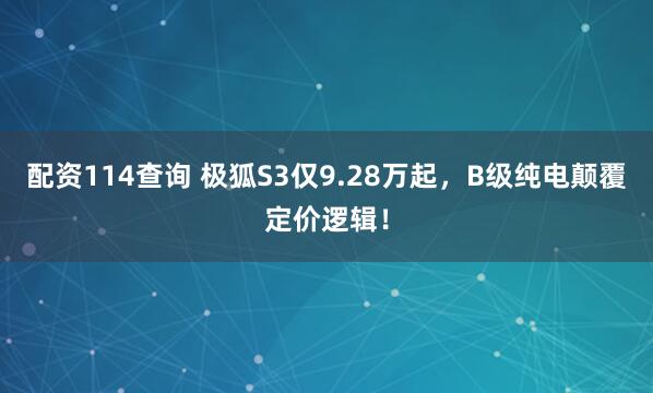 配资114查询 极狐S3仅9.28万起，B级纯电颠覆定价逻辑！