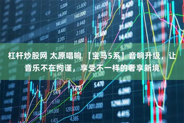 杠杆炒股网 太原唱响 【宝马5系】音响升级，让音乐不在拘谨，享受不一样的奢享新境