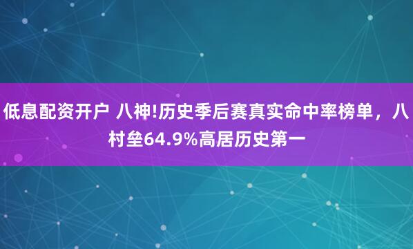 低息配资开户 八神!历史季后赛真实命中率榜单，八村垒64.9%高居历史第一