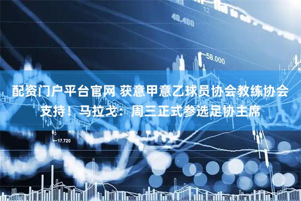 配资门户平台官网 获意甲意乙球员协会教练协会支持！马拉戈：周三正式参选足协主席