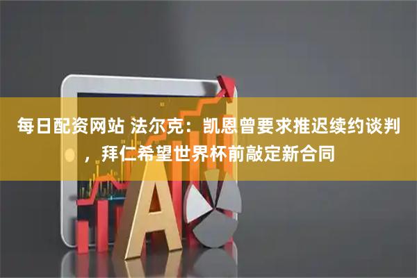 每日配资网站 法尔克：凯恩曾要求推迟续约谈判，拜仁希望世界杯前敲定新合同