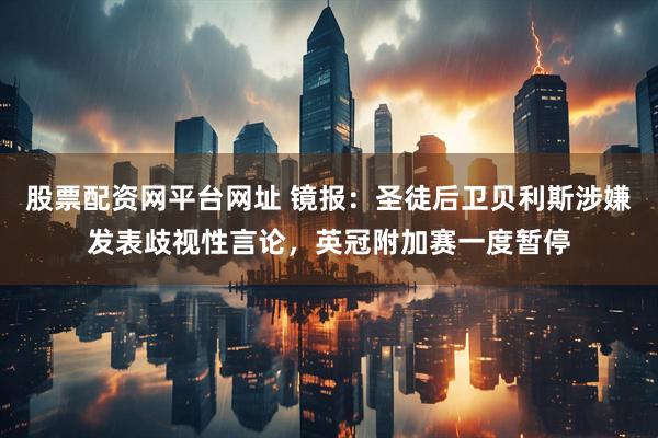 股票配资网平台网址 镜报：圣徒后卫贝利斯涉嫌发表歧视性言论，英冠附加赛一度暂停
