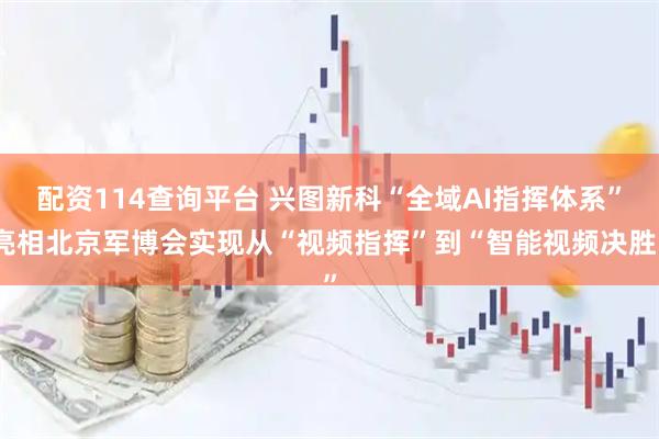 配资114查询平台 兴图新科“全域AI指挥体系”亮相北京军博会实现从“视频指挥”到“智能视频决胜”