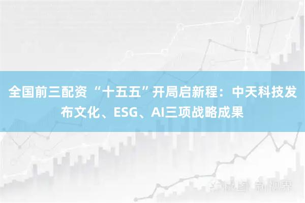 全国前三配资 “十五五”开局启新程：中天科技发布文化、ESG、AI三项战略成果