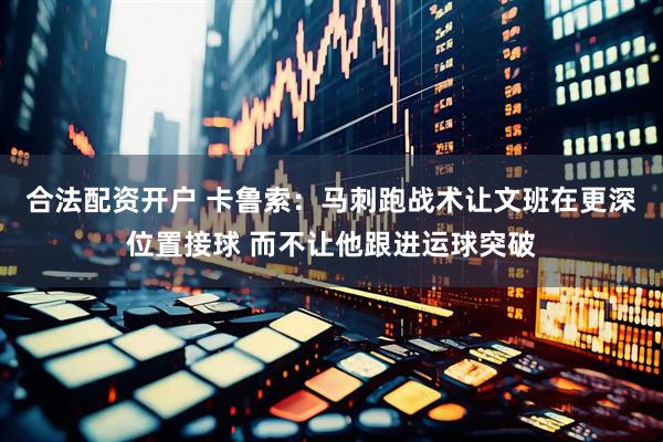 合法配资开户 卡鲁索：马刺跑战术让文班在更深位置接球 而不让他跟进运球突破