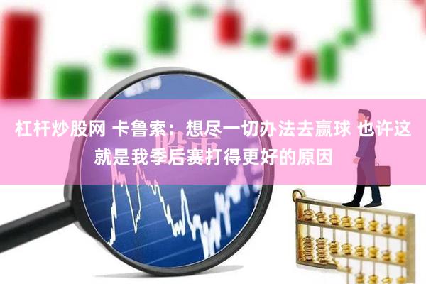 杠杆炒股网 卡鲁索：想尽一切办法去赢球 也许这就是我季后赛打得更好的原因