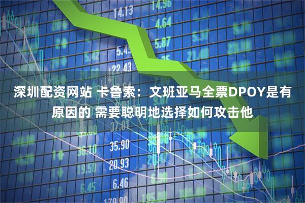 深圳配资网站 卡鲁索：文班亚马全票DPOY是有原因的 需要聪明地选择如何攻击他