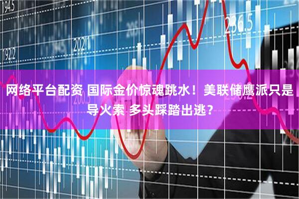 网络平台配资 国际金价惊魂跳水!美联储鹰派只是导火索 多头踩踏出逃?