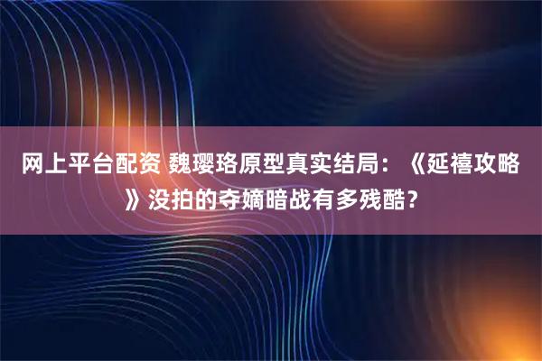 网上平台配资 魏璎珞原型真实结局：《延禧攻略》没拍的夺嫡暗战有多残酷？